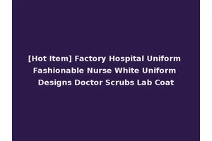 [Hot Item] Factory Hospital Uniform Fashionable Nurse White Uniform Designs Doctor Scrubs Lab Coat