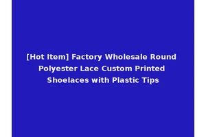 [Hot Item] Factory Wholesale Round Polyester Lace Custom Printed Shoelaces with Plastic Tips