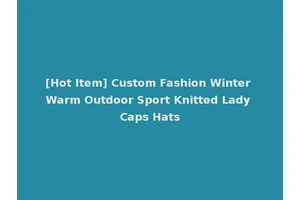 [Hot Item] Custom Fashion Winter Warm Outdoor Sport Knitted Lady Caps Hats