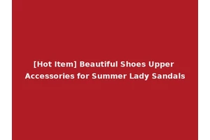 [Hot Item] Beautiful Shoes Upper Accessories for Summer Lady Sandals