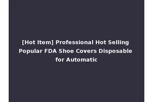 [Hot Item] Professional Hot Selling Popular FDA Shoe Covers Disposable for Automatic