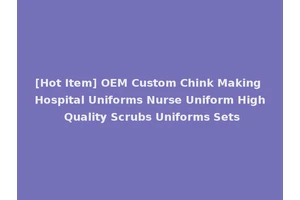 [Hot Item] OEM Custom Chink Making Hospital Uniforms Nurse Uniform High Quality Scrubs Uniforms Sets