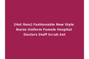 [Hot Item] Fashionable New Style Nurse Uniform Female Hospital Doctors Staff Scrub Set
