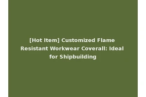 [Hot Item] Customized Flame Resistant Workwear Coverall: Ideal for Shipbuilding