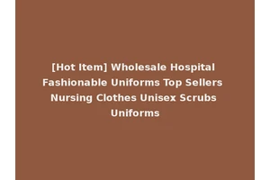 [Hot Item] Wholesale Hospital Fashionable Uniforms Top Sellers Nursing Clothes Unisex Scrubs Uniforms