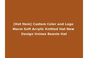 [Hot Item] Custom Color and Logo Warm Soft Acrylic Knitted Hat New Design Unisex Beanie Hat