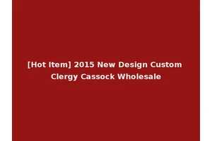 [Hot Item] 2015 New Design Custom Clergy Cassock Wholesale
