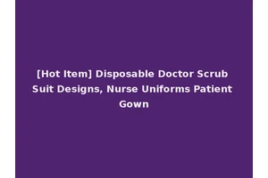 [Hot Item] Disposable Doctor Scrub Suit Designs, Nurse Uniforms Patient Gown