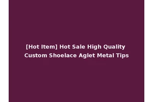 [Hot Item] Hot Sale High Quality Custom Shoelace Aglet Metal Tips