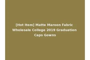 [Hot Item] Matte Maroon Fabric Wholesale College 2019 Graduation Caps Gowns