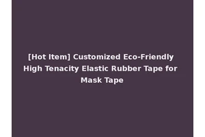 [Hot Item] Customized Eco-Friendly High Tenacity Elastic Rubber Tape for Mask Tape