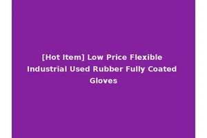 [Hot Item] Low Price Flexible Industrial Used Rubber Fully Coated Gloves