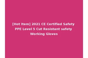 [Hot Item] 2021 CE Certified Safety PPE Level 5 Cut Resistant safety Working Gloves