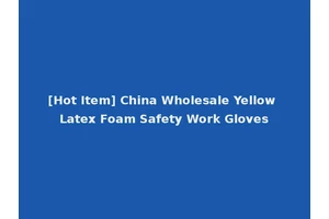 [Hot Item] China Wholesale Yellow Latex Foam Safety Work Gloves