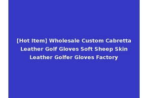 [Hot Item] Wholesale Custom Cabretta Leather Golf Gloves Soft Sheep Skin Leather Golfer Gloves Factory