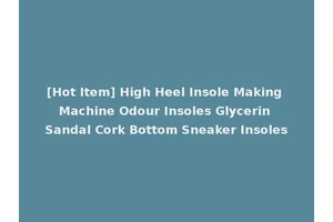 [Hot Item] High Heel Insole Making Machine Odour Insoles Glycerin Sandal Cork Bottom Sneaker Insoles