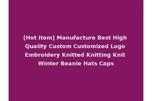 [Hot Item] Manufacture Best High Quality Custom Customized Logo Embroidery Knitted Knitting Knit Winter Beanie Hats Caps