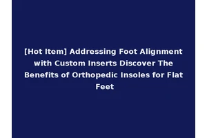 [Hot Item] Addressing Foot Alignment with Custom Inserts Discover The Benefits of Orthopedic Insoles for Flat Feet