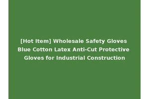 [Hot Item] Wholesale Safety Gloves Blue Cotton Latex Anti-Cut Protective Gloves for Industrial Construction