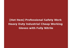 [Hot Item] Professional Safety Work Heavy Duty Industrial Cheap Working Gloves with Fully Nitrile