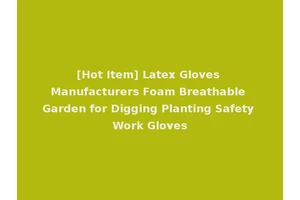 [Hot Item] Latex Gloves Manufacturers Foam Breathable Garden for Digging Planting Safety Work Gloves