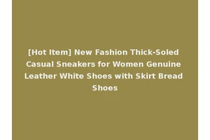 [Hot Item] New Fashion Thick-Soled Casual Sneakers for Women Genuine Leather White Shoes with Skirt Bread Shoes