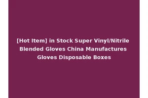 [Hot Item] in Stock Super Vinyl/Nitrile Blended Gloves China Manufactures Gloves Disposable Boxes