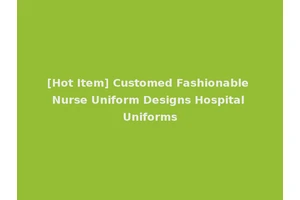 [Hot Item] Customed Fashionable Nurse Uniform Designs Hospital Uniforms
