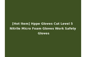 [Hot Item] Hppe Gloves Cut Level 5 Nitrile Micro Foam Gloves Work Safety Gloves