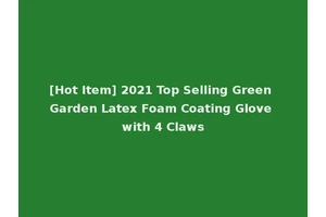 [Hot Item] 2021 Top Selling Green Garden Latex Foam Coating Glove with 4 Claws