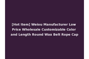 [Hot Item] Weiou Manufacturer Low Price Wholesale Customizable Color and Length Round Wax Belt Rope Cap