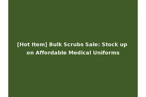 [Hot Item] Bulk Scrubs Sale: Stock up on Affordable Medical Uniforms