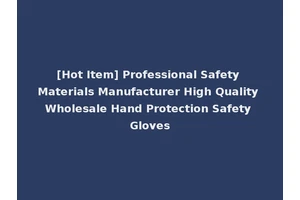 [Hot Item] Professional Safety Materials Manufacturer High Quality Wholesale Hand Protection Safety Gloves