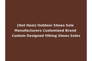 [Hot Item] Outdoor Shoes Sole Manufacturers Customized Brand Custom Designed Hiking Shoes Soles