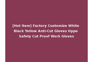 [Hot Item] Factory Customize White Black Yellow Anti-Cut Gloves Hppe Safety Cut Proof Work Gloves