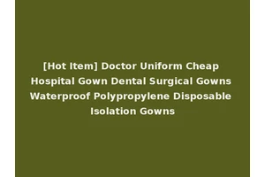 [Hot Item] Doctor Uniform Cheap Hospital Gown Dental Surgical Gowns Waterproof Polypropylene Disposable Isolation Gowns
