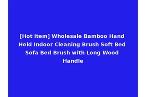 [Hot Item] Wholesale Bamboo Hand Held Indoor Cleaning Brush Soft Bed Sofa Bed Brush with Long Wood Handle
