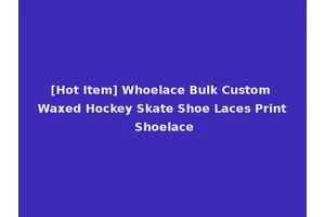 [Hot Item] Whoelace Bulk Custom Waxed Hockey Skate Shoe Laces Print Shoelace