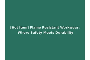 [Hot Item] Flame Resistant Workwear: Where Safety Meets Durability