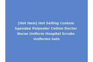 [Hot Item] Hot Selling Custom Spandex Polyester Cotton Doctor Nurse Uniform Hospital Scrubs Uniforms Sets