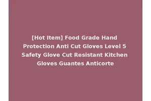 [Hot Item] Food Grade Hand Protection Anti Cut Gloves Level 5 Safety Glove Cut Resistant Kitchen Gloves Guantes Anticorte