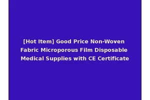 [Hot Item] Good Price Non-Woven Fabric Microporous Film Disposable Medical Supplies with CE Certificate