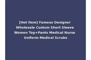 [Hot Item] Famous Designer Wholesale Custom Short Sleeve Women Top+Pants Medical Nurse Uniform Medical Scrubs