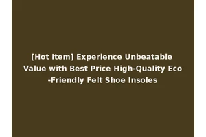 [Hot Item] Experience Unbeatable Value with Best Price High-Quality Eco-Friendly Felt Shoe Insoles