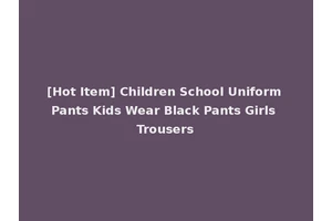 [Hot Item] Children School Uniform Pants Kids Wear Black Pants Girls Trousers