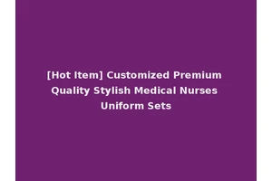 [Hot Item] Customized Premium Quality Stylish Medical Nurses Uniform Sets