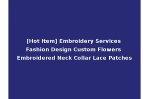 [Hot Item] Embroidery Services Fashion Design Custom Flowers Embroidered Neck Collar Lace Patches