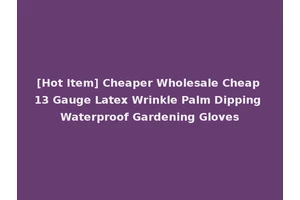 [Hot Item] Cheaper Wholesale Cheap 13 Gauge Latex Wrinkle Palm Dipping Waterproof Gardening Gloves