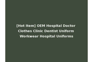 [Hot Item] OEM Hospital Doctor Clothes Clinic Dentist Uniform Workwear Hospital Uniforms