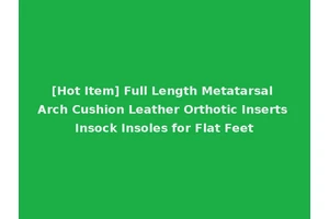 [Hot Item] Full Length Metatarsal Arch Cushion Leather Orthotic Inserts Insock Insoles for Flat Feet